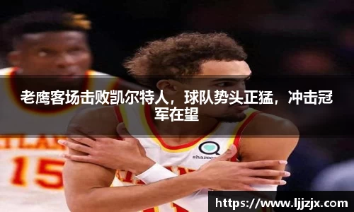 老鹰客场击败凯尔特人，球队势头正猛，冲击冠军在望