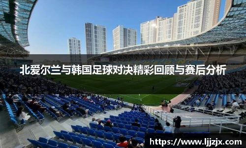 北爱尔兰与韩国足球对决精彩回顾与赛后分析
