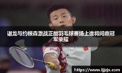 谌龙与约根森激战正酣羽毛球赛场上谁将问鼎冠军荣耀