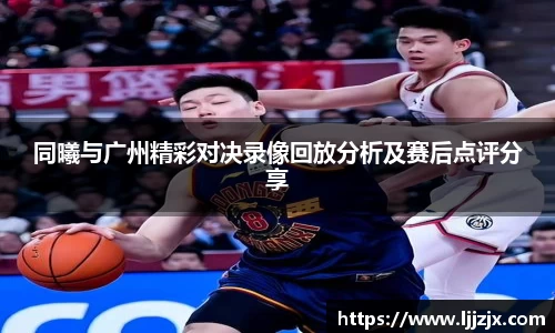同曦与广州精彩对决录像回放分析及赛后点评分享