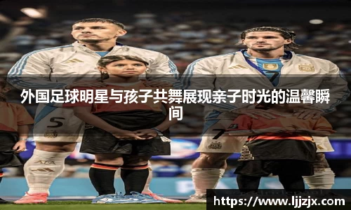 外国足球明星与孩子共舞展现亲子时光的温馨瞬间