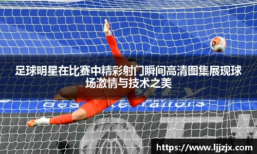 足球明星在比赛中精彩射门瞬间高清图集展现球场激情与技术之美