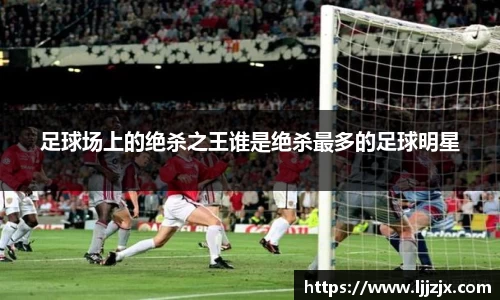 足球场上的绝杀之王谁是绝杀最多的足球明星