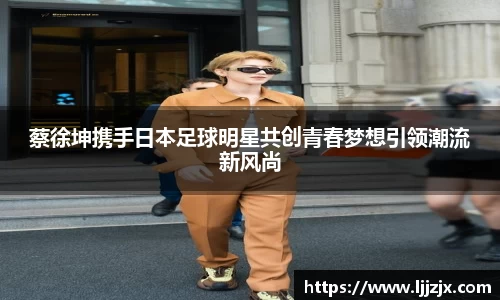 蔡徐坤携手日本足球明星共创青春梦想引领潮流新风尚